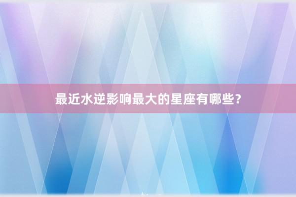 最近水逆影响最大的星座有哪些？