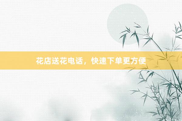 花店送花电话，快速下单更方便
