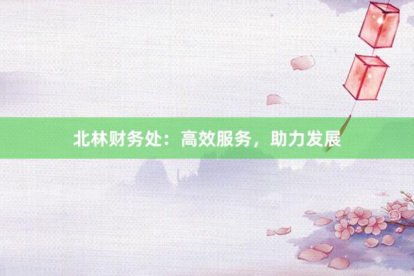 北林财务处：高效服务，助力发展