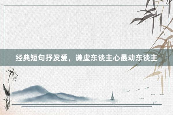 经典短句抒发爱，谦虚东谈主心最动东谈主